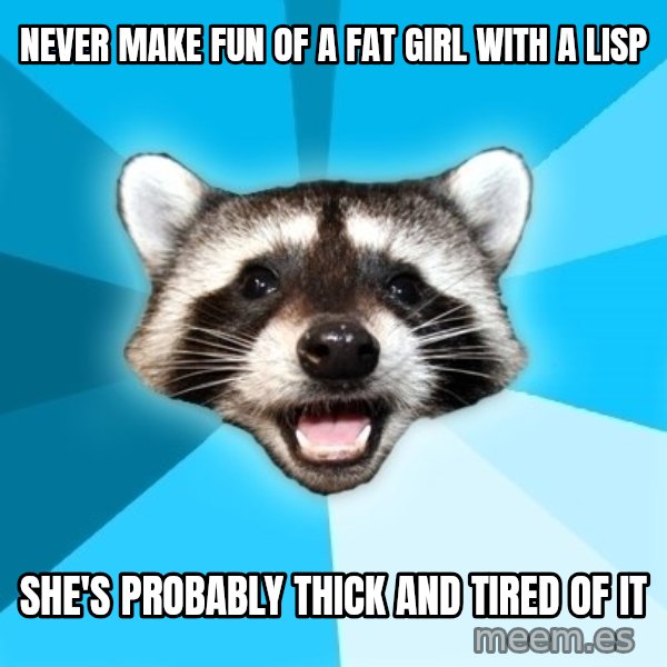 Lame Pun Coon meme: NEVER MAKE FUN OF A FAT GIRL WITH A LISP / SHE'S PROBABLY THICK AND TIRED OF IT