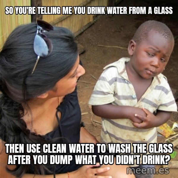 So You're Telling me meme: SO YOU'RE TELLING ME YOU DRINK WATER FROM A GLASS / THEN USE CLEAN WATER TO WASH THE GLASS AFTER YOU DUMP WHAT YOU DIDN'T DRINK?