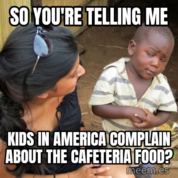 So You're Telling me meme: So YOu're telling me / KIds in america complain about the Cafeteria food?