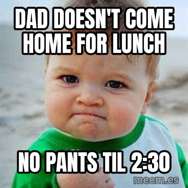 Victory Baby meme: dad doesn't come home for lunch / no pants til 2:30