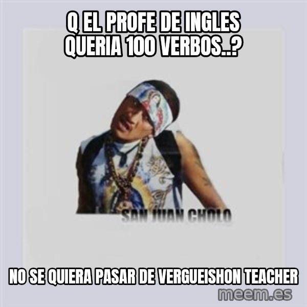 san juan cholo meme: Q EL PROFE DE INGLES QUERIA 100 VERBOS..? / NO SE QUIERA PASAR DE VERGUEISHON TEACHER