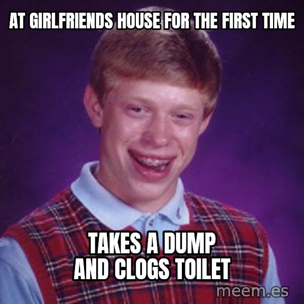 Bad Luck Brian meme: At girlfriends house for the first time / takes a dump and clogs toilet