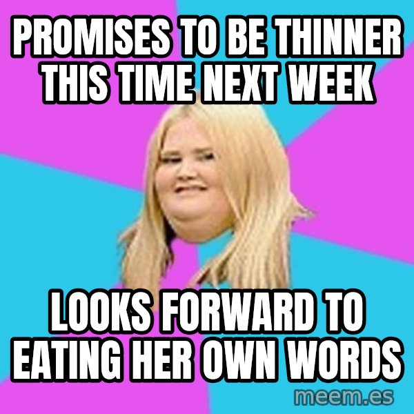 Fat Girl meme: promises to be thinner    this time next week / looks forward to eating her  own words