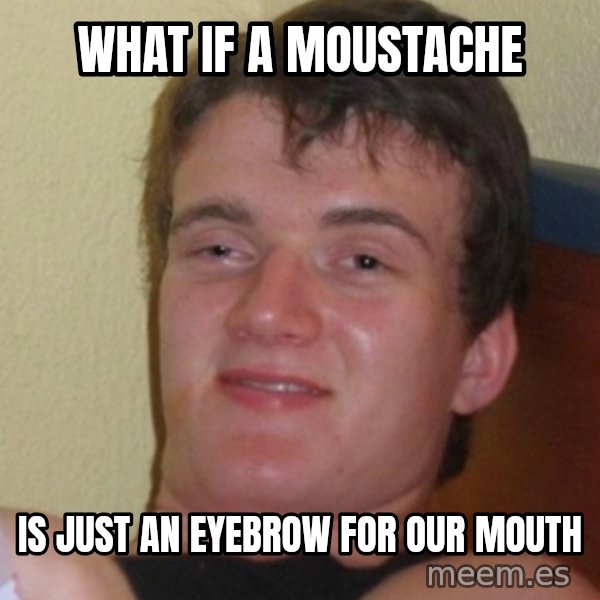 Stoner Stanley meme: what if a moustache / is just an eyebrow for our mouth