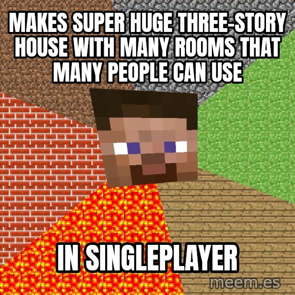 Minecraft Guy meme: makes super huge three-story house with many rooms that many people can use / in singleplayer