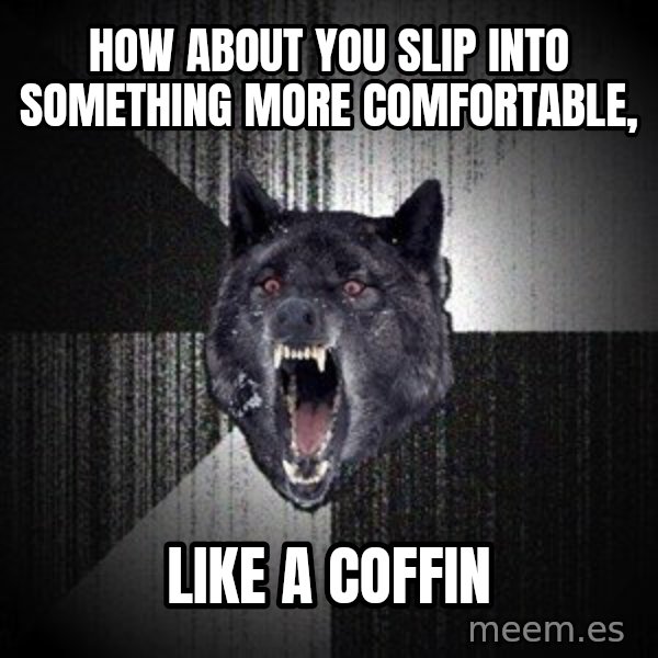 Insanity Wolf meme: how about you slip into something more comfortable, / like a coffin