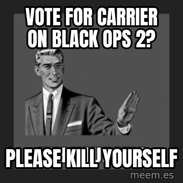 kill yourself guy meme: Vote for carrier on  Black ops 2? / please kill yourself