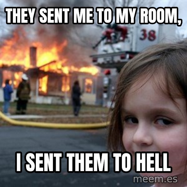 Disaster Girl meme: THEY SENT ME TO MY ROOM, / I SENT THEM TO HELL