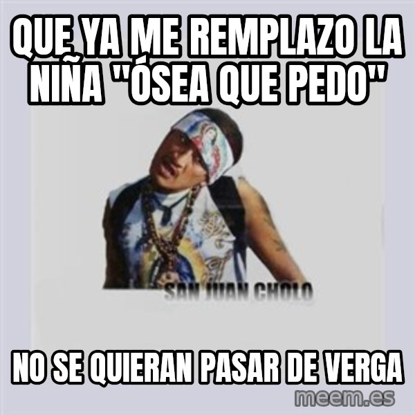 san juan cholo meme: QUE YA ME REMPLAZO LA NIÑA "ÓSEA QUE PEDO" / NO SE QUIERAN PASAR DE VERGA