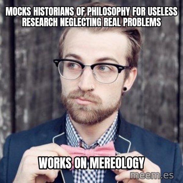 Scumbag Analytic Philosopher meme: mocks historians of philosophy for useless research neglecting real problems / works on mereology