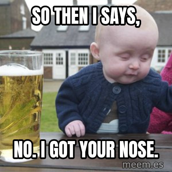 drunk baby 1 meme: So then i says, / no. I got Your nose.