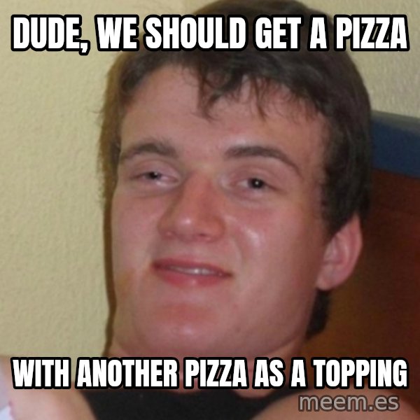 Stoner Stanley meme: Dude, we should get a pizza / With another pizza as a topping