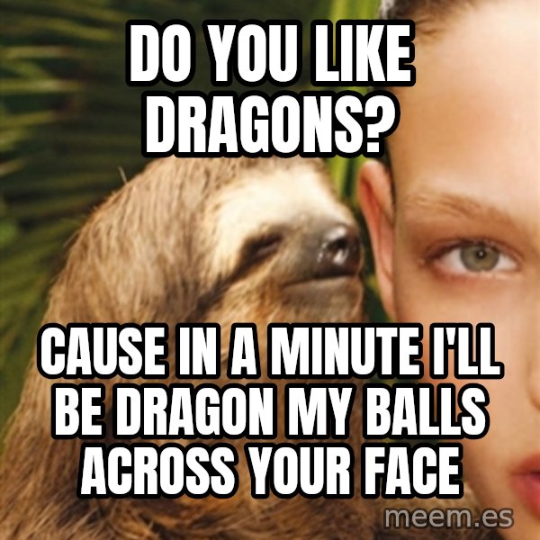 The Rape Sloth meme: do you like dragons? / cause in a minute i'll be dragon my balls across your face