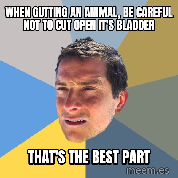 Bear Grylls meme: when gutting an animal, be careful not to cut open it's bladder / that's the best part