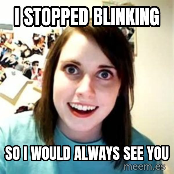 Overly Attached Girlfriend meme: I STOPPED BLINKING / SO I WOULD ALWAYS SEE YOU