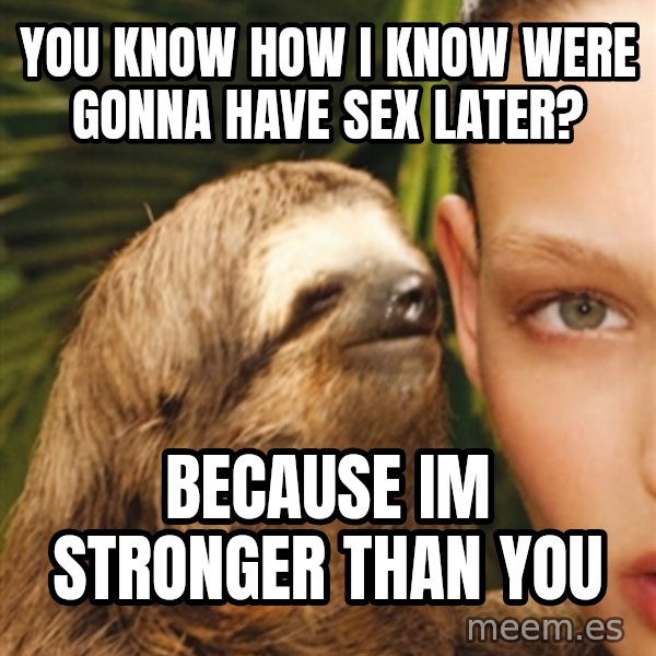 The Rape Sloth meme: you know how i know were gonna have sex later? / because im stronger than you