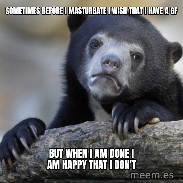 Confession Bear meme: sometimes before i masturbate i wish that i have a gf / but when i am done i am happy that i don't