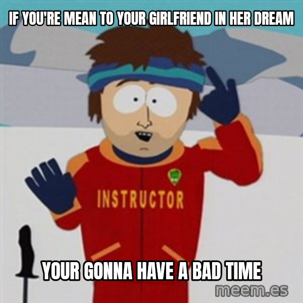 SouthPark Bad Time meme meme: if you're mean to your girlfriend in her dream / your gonna have a bad time