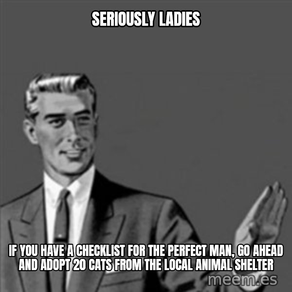 Correction Guy meme: seriously ladies / if you have a checklist for the perfect man, go ahead and adopt 20 cats  from the local animal shelter