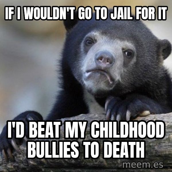 Confession Bear meme: if i wouldn't go to jail for it / I'd beat my childhood bullies to death