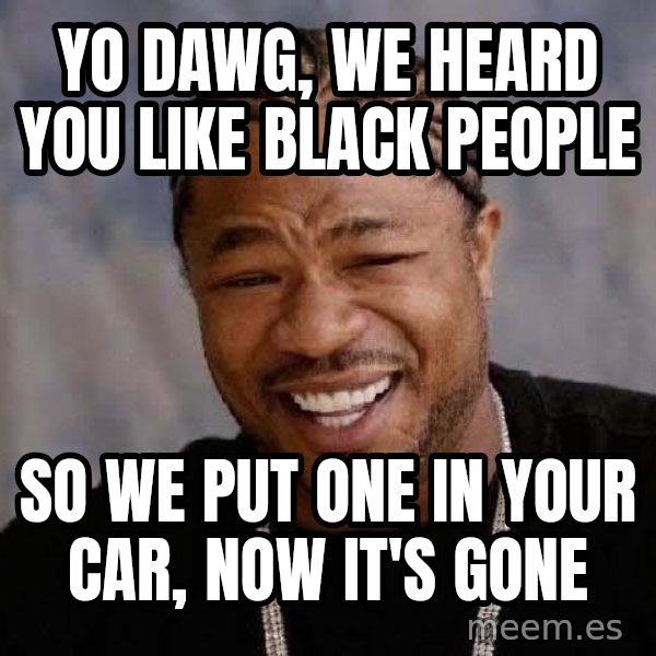 Yo Dawg meme: Yo Dawg, we heard you like black people / so we put one in your car, now it's gone