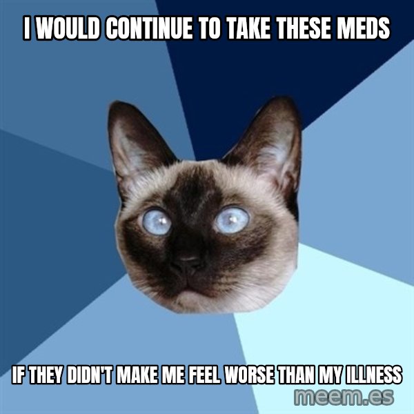 Chronic Illness Cat meme: i would continue to take these meds / if they didn't make me feel worse than my illness