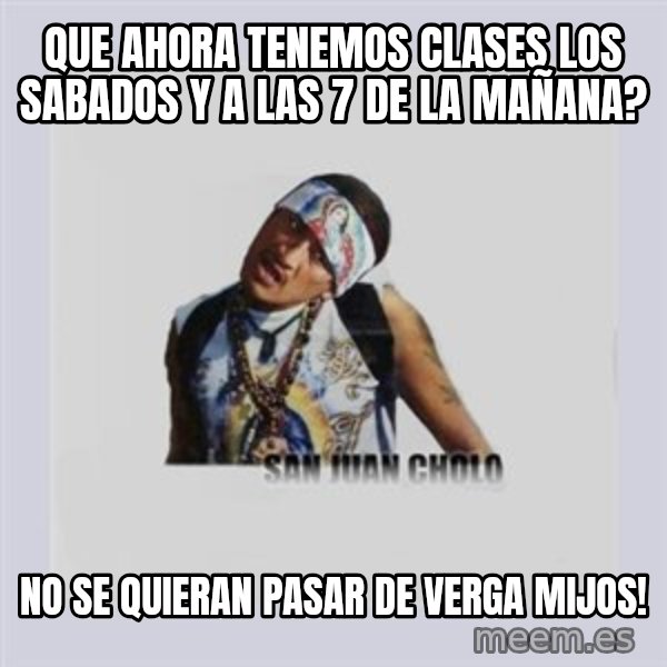 san juan cholo meme: QUE AHORA TENEMOS CLASES LOS SABADOS Y A LAS 7 DE LA MAÑANA? / NO SE QUIERAN PASAR DE VERGA MIJOS!