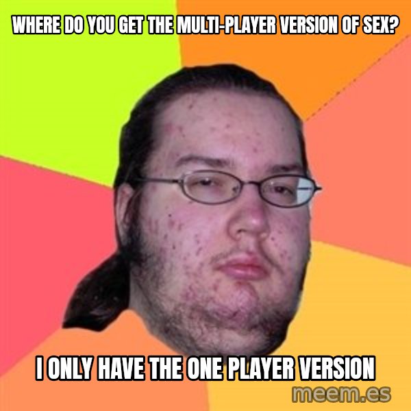 Butthurt Dweller meme: where do you get the multi-player version of sex? / I only have the one player version