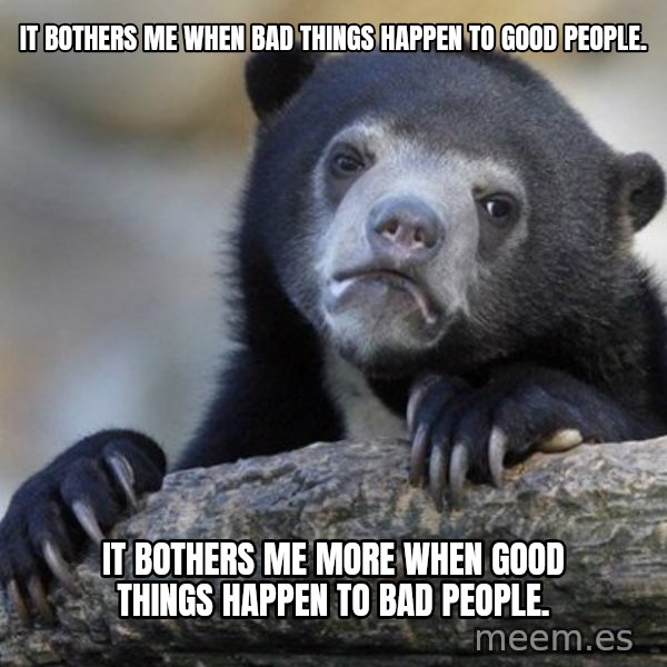 Confession Bear meme: It bothers me when bad things happen to good people. / it bothers me more when good things happen to bad people.