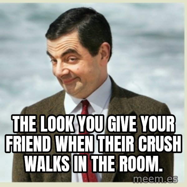 MR bean meme: THE LOOK YOU GIVE YOUR FRIEND WHEN THEIR CRUSH WALKS IN THE ROOM.