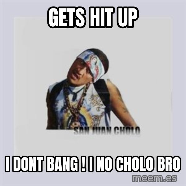 san juan cholo meme: gets hit up / i dont bang ! i no cholo bro