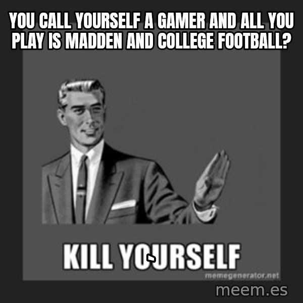 kill yourself guy meme: you call yourself a gamer and all you play is madden and college football? / `