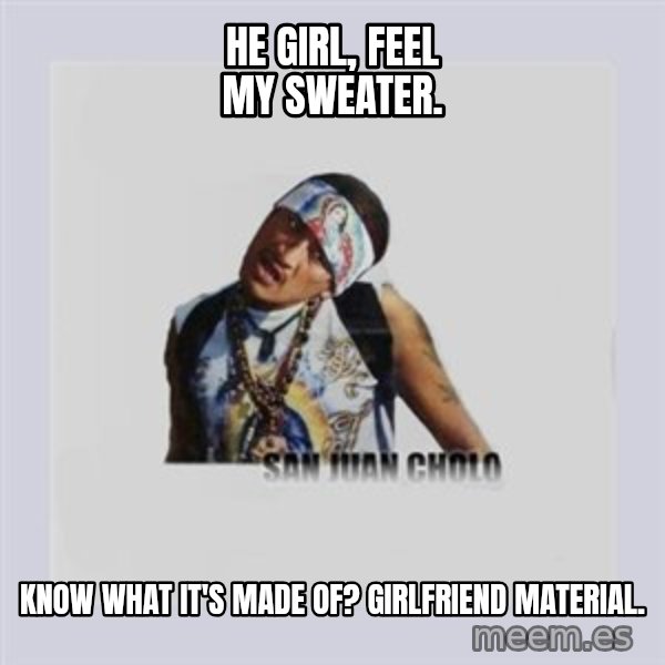 san juan cholo meme: HE GIRL, FEEL MY SWEATER. / KNOW WHAT IT'S MADE OF? GIRLFRIEND MATERIAL.