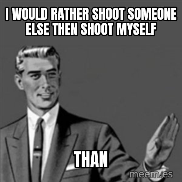 Correction Guy meme: I WOULD RATHER SHOOT SOMEONE ELSE THEN SHOOT MYSELF / THAN
