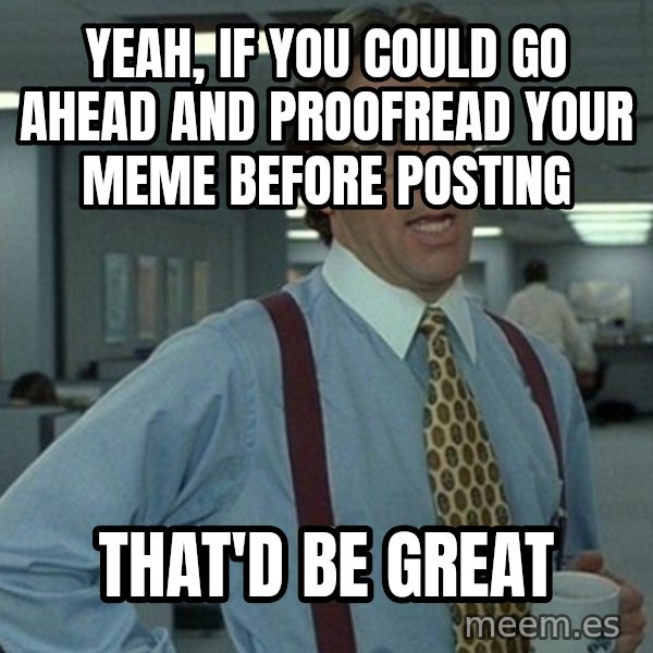 Office Space That Would Be Great meme: Yeah, if you could go ahead and proofread your meme before posting / that'd be great