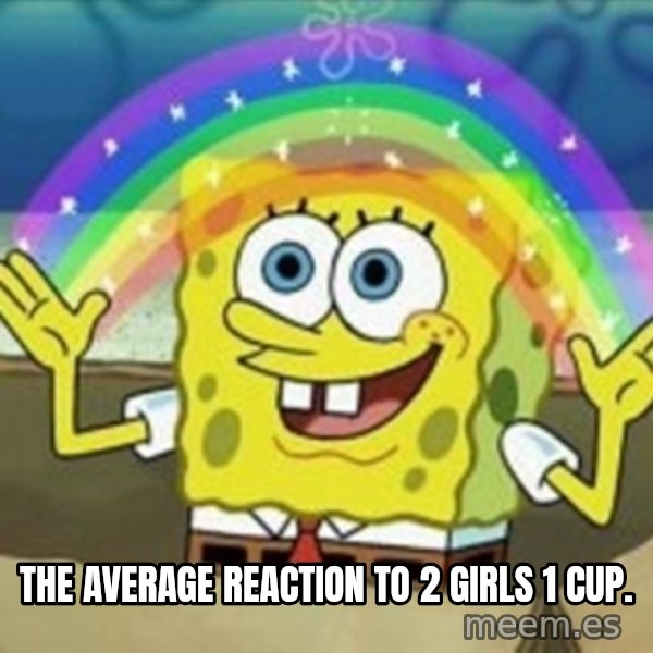 Spongebob meme: The average reaction to 2 Girls 1 Cup.