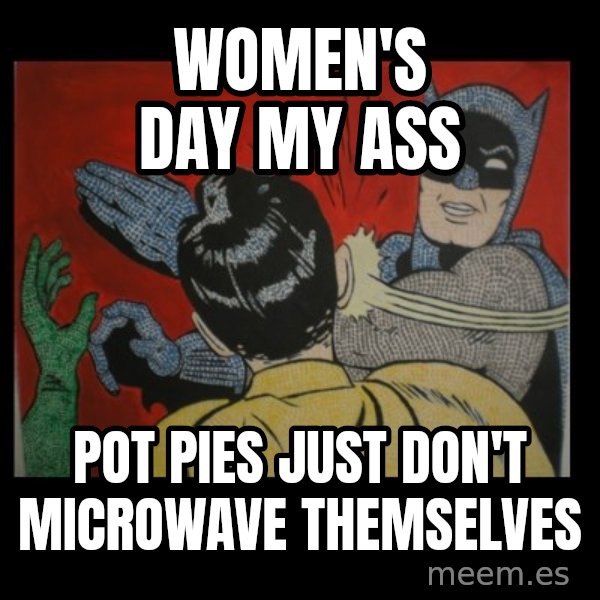 batman slap robin meme: women's day my ass / pot pies just don't microwave themselves