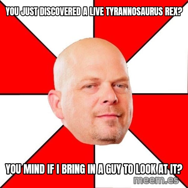 Pawn Stars meme: You just discovered a live tyrannosaUrus Rex? / You mind if I bring in a guy to look at it?