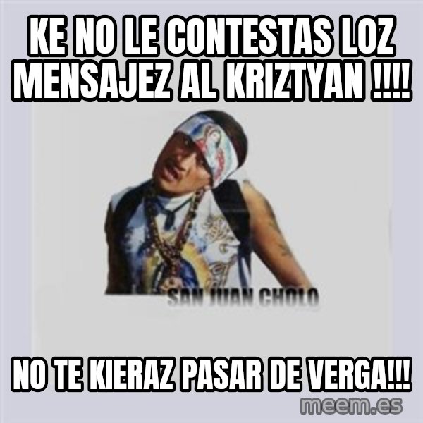 san juan cholo meme: ke no le contestas loz mensajez  al kriztyan !!!! / no te kieraz pasar de verga!!!