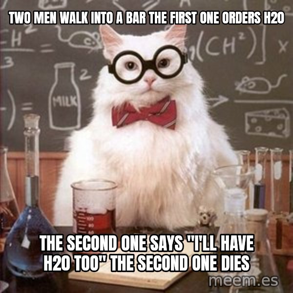 Chemistry Cat meme: two men walk into a bar the first one orders h20 / the second one says "i'll have h20 too" the second one dies