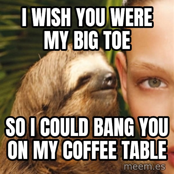 The Rape Sloth meme: i wish you were my big toe / so i could bang you on my coffee table
