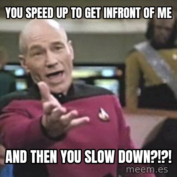 Captain Picard meme: you speed up to get infront of me / AND then you slow down?!?!