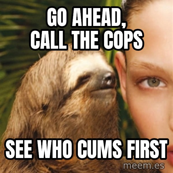 The Rape Sloth meme: Go ahead, cAll the cops / See who cums first