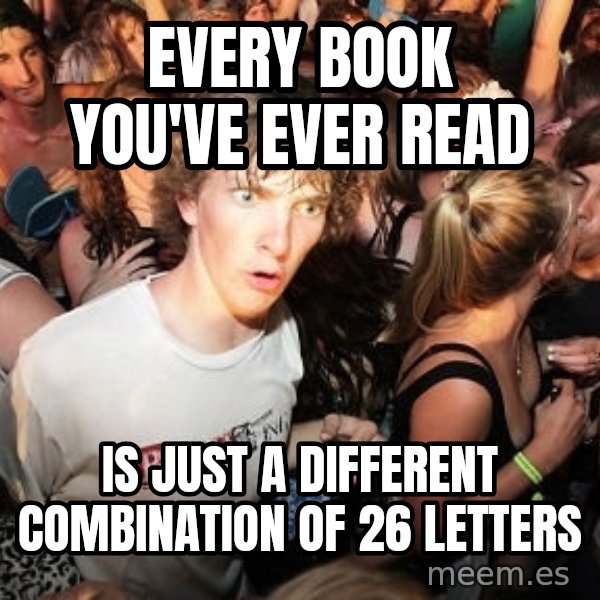 Sudden Realization Ralph meme: every book you've ever read / is just a different combination of 26 letters