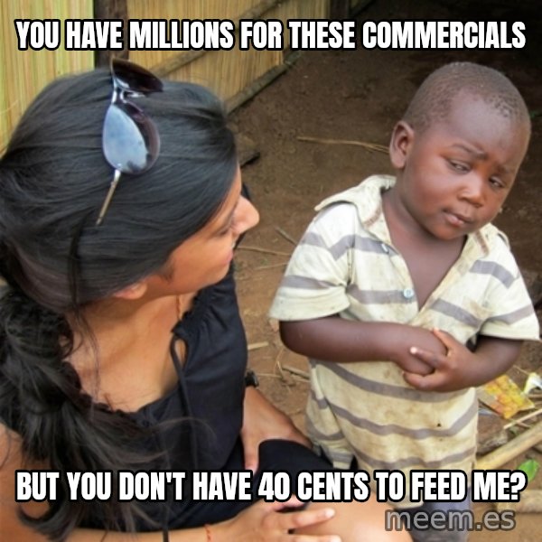 So You're Telling me meme: You have millions for these commercials / but you don't have 40 cents to feed me?