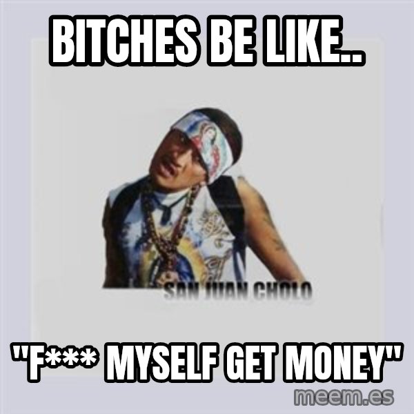san juan cholo meme: bitches be like.. / "f*** myself get money"