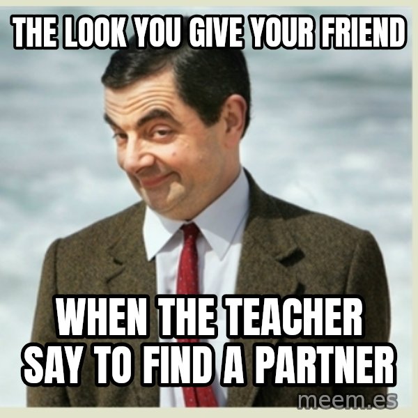 MR bean meme: THE LOOK YOU GIVE YOUR FRIEND / WHEN THE TEACHER SAY TO FIND A PARTNER