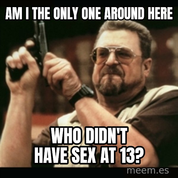 am i the only one around here meme: am i the only one around here / who didn't have sex at 13?