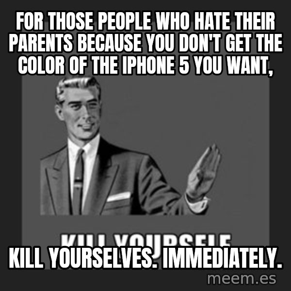 kill yourself guy meme: for those people who hate their parents because you don't get the color of the IPhone 5 you want, / kill yourselves. Immediately.