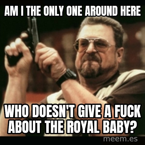 am i the only one around here meme: Am I the only one around here / who doesn't give a fuck about the royal baby?